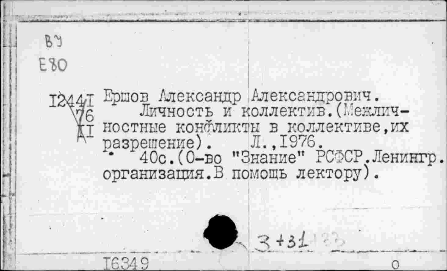 ﻿Его
1^441 Ерыоэ Александр Александрович.
Личность и коллектив.(Межлич-
П ностные конфликты в коллективе,их разрешение). Л.,1976.
• 40с.(0-во "Знание” РСФСР. Ленингр. организация.В помощь лектору).
16349